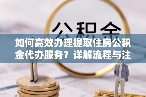 逊克如何高效办理提取住房公积金代办服务？详解流程与注意事项