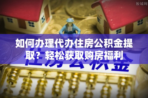 逊克如何办理代办住房公积金提取？轻松获取购房福利