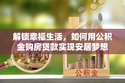 逊克解锁幸福生活，如何用公积金购房贷款实现安居梦想