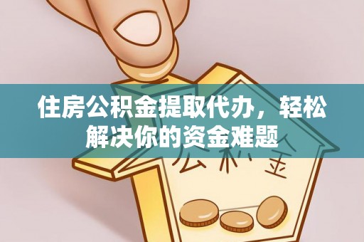 逊克住房公积金提取代办，轻松解决你的资金难题