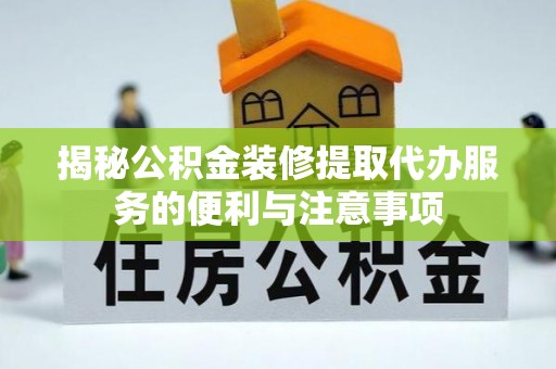 逊克揭秘公积金装修提取代办服务的便利与注意事项