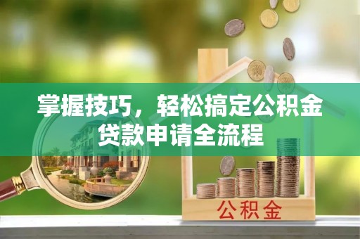 逊克掌握技巧，轻松搞定公积金贷款申请全流程