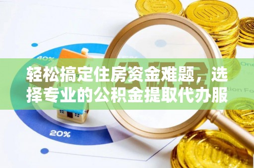 逊克轻松搞定住房资金难题，选择专业的公积金提取代办服务