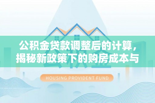 逊克公积金贷款调整后的计算，揭秘新政策下的购房成本与规划
