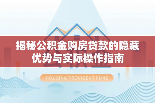 逊克揭秘公积金购房贷款的隐藏优势与实际操作指南