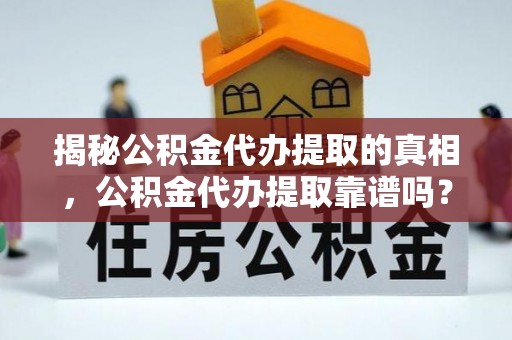 逊克揭秘公积金代办提取的真相，公积金代办提取靠谱吗？你需要知道这些关键点