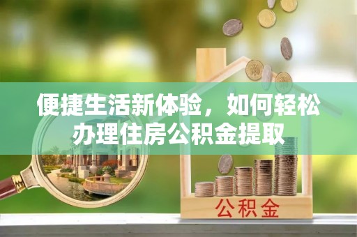 逊克便捷生活新体验，如何轻松办理住房公积金提取