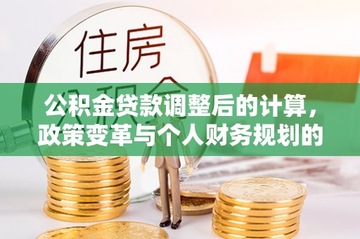 逊克公积金贷款调整后的计算，政策变革与个人财务规划的深度解析