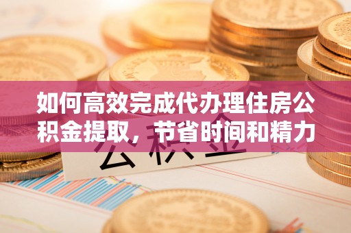 逊克如何高效完成代办理住房公积金提取，节省时间和精力？