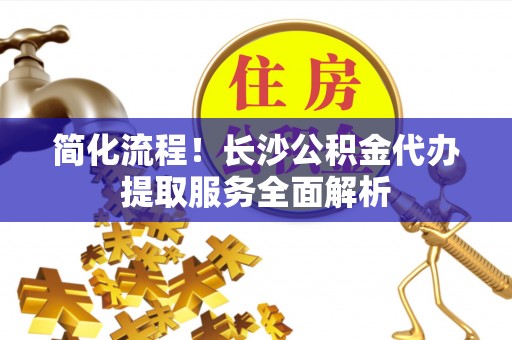 逊克简化流程！长沙公积金代办提取服务全面解析