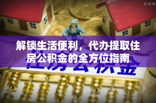 逊克解锁生活便利，代办提取住房公积金的全方位指南
