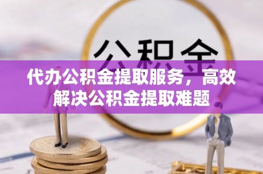 逊克代办公积金提取服务，高效解决公积金提取难题