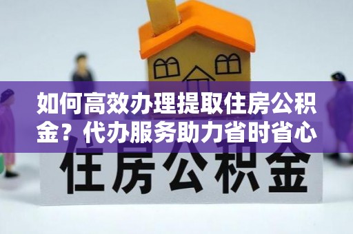 逊克如何高效办理提取住房公积金？代办服务助力省时省心