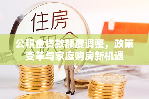 逊克公积金贷款额度调整，政策变革与家庭购房新机遇
