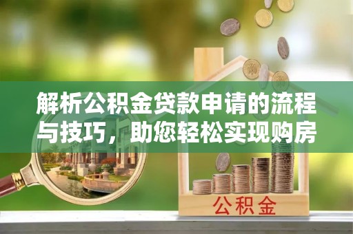 逊克解析公积金贷款申请的流程与技巧，助您轻松实现购房梦