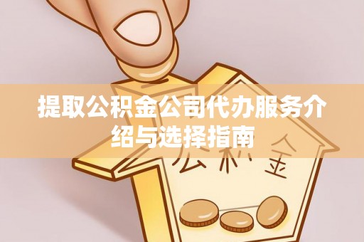 逊克提取公积金公司代办服务介绍与选择指南