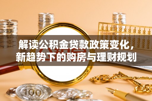 逊克解读公积金贷款政策变化，新趋势下的购房与理财规划