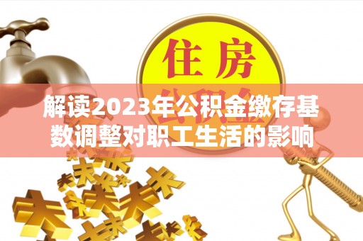 逊克解读2023年公积金缴存基数调整对职工生活的影响