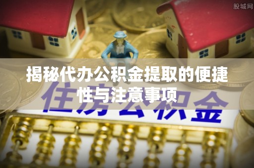 逊克揭秘代办公积金提取的便捷性与注意事项