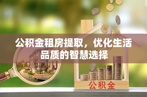 逊克公积金租房提取，优化生活品质的智慧选择