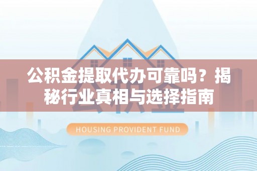 逊克公积金提取代办可靠吗？揭秘行业真相与选择指南