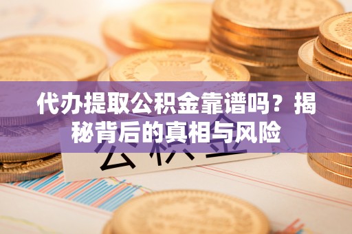 逊克代办提取公积金靠谱吗？揭秘背后的真相与风险