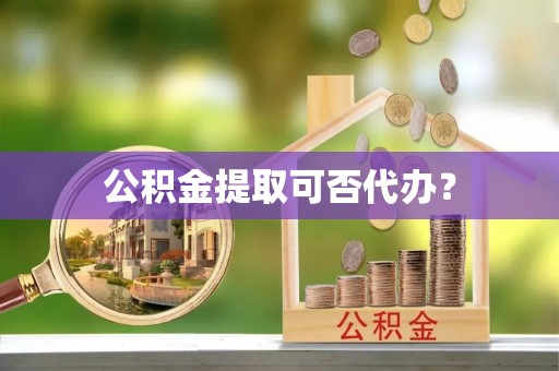 逊克公积金提取可否代办？