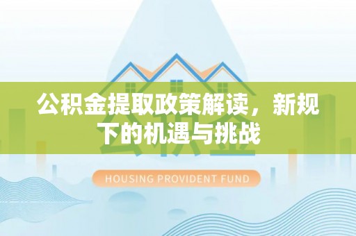 逊克公积金提取政策解读，新规下的机遇与挑战