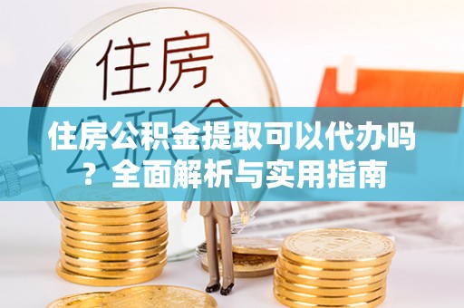 逊克住房公积金提取可以代办吗？全面解析与实用指南