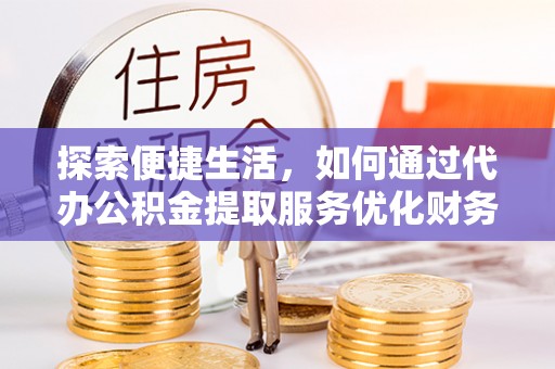 逊克探索便捷生活，如何通过代办公积金提取服务优化财务管理