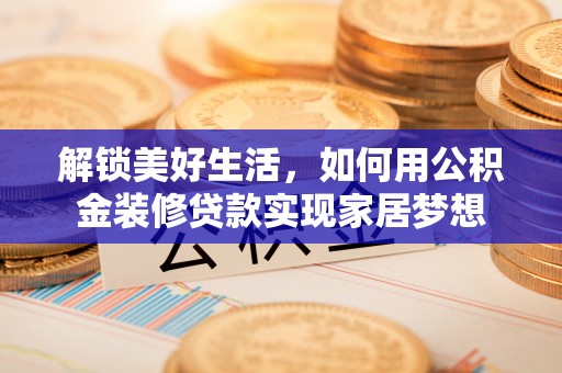 逊克解锁美好生活，如何用公积金装修贷款实现家居梦想