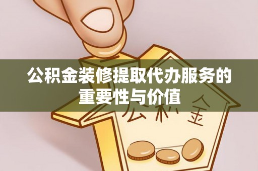 逊克公积金装修提取代办服务的重要性与价值