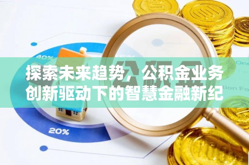 逊克探索未来趋势，公积金业务创新驱动下的智慧金融新纪元