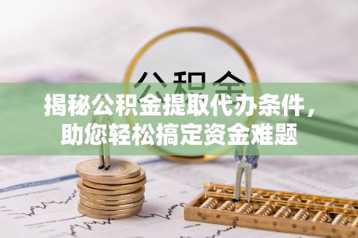 逊克揭秘公积金提取代办条件，助您轻松搞定资金难题