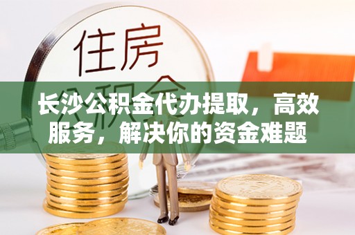 逊克长沙公积金代办提取，高效服务，解决你的资金难题