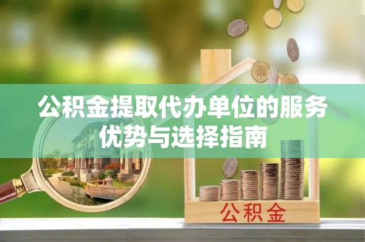逊克公积金提取代办单位的服务优势与选择指南