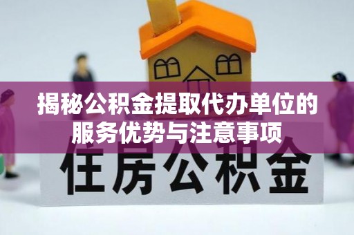 逊克揭秘公积金提取代办单位的服务优势与注意事项
