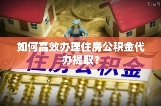 逊克如何高效办理住房公积金代办提取？