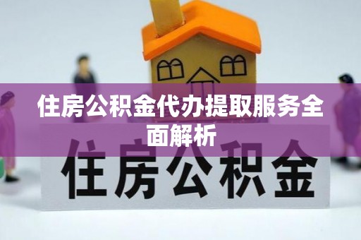 逊克住房公积金代办提取服务全面解析