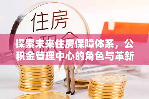 逊克探索未来住房保障体系，公积金管理中心的角色与革新