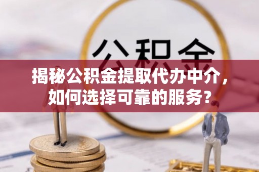 逊克揭秘公积金提取代办中介，如何选择可靠的服务？