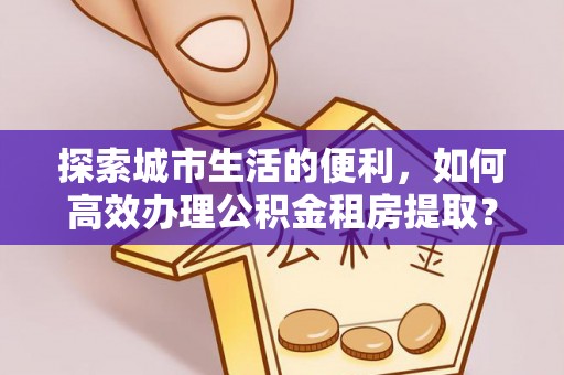 逊克探索城市生活的便利，如何高效办理公积金租房提取？