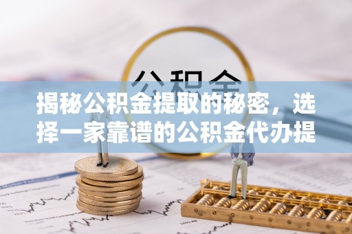 逊克揭秘公积金提取的秘密，选择一家靠谱的公积金代办提取公司的重要性