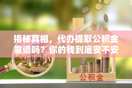 逊克揭秘真相，代办提取公积金靠谱吗？你的钱到底安不安全
