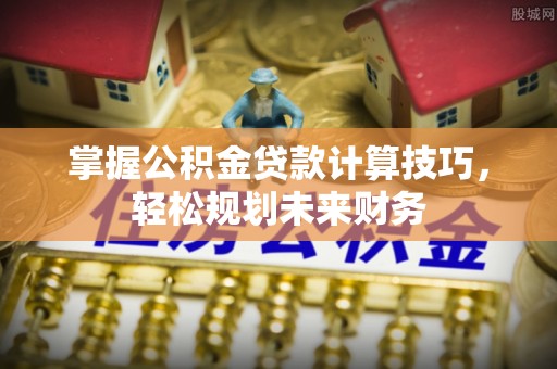 逊克掌握公积金贷款计算技巧，轻松规划未来财务