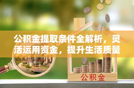 逊克公积金提取条件全解析，灵活运用资金，提升生活质量