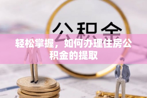 逊克轻松掌握，如何办理住房公积金的提取