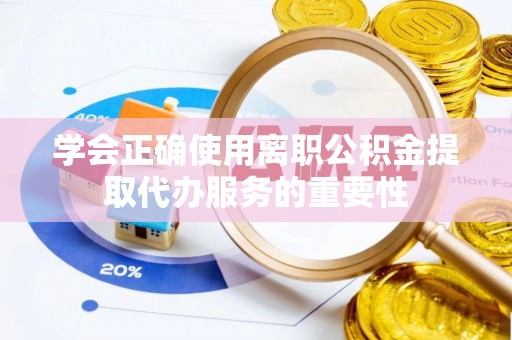 逊克学会正确使用离职公积金提取代办服务的重要性