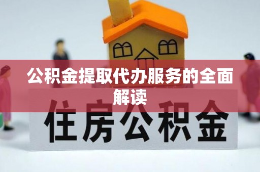 逊克公积金提取代办服务的全面解读