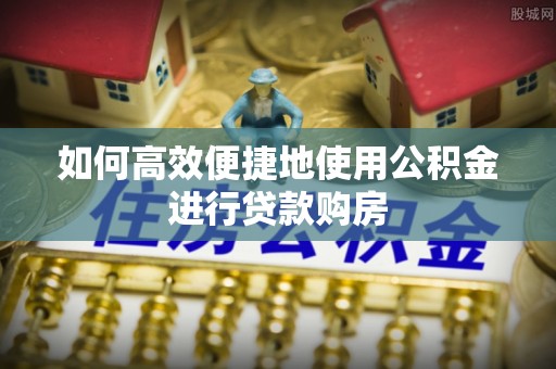 逊克如何高效便捷地使用公积金进行贷款购房